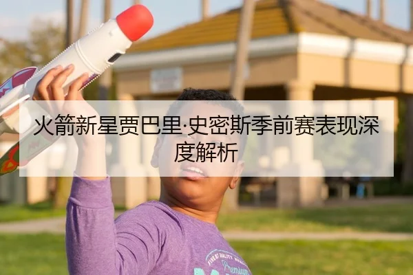 火箭新星贾巴里·史密斯季前赛表现深度解析