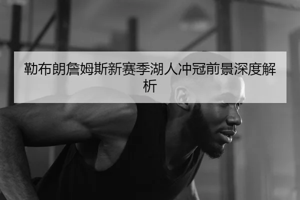 勒布朗詹姆斯新赛季湖人冲冠前景深度解析